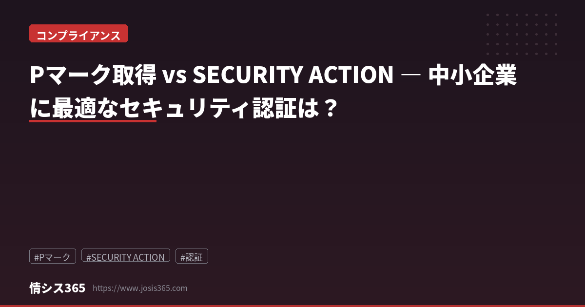 Pマーク取得 vs SECURITY ACTION ― 中小企業にとって最適なセキュリティ認証は? | 情シスお役立ちブログ | 情シス365